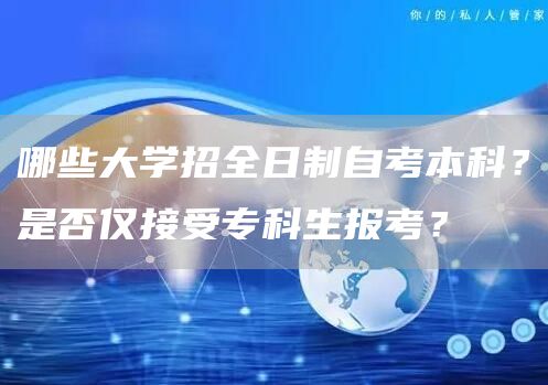 哪些大学招全日制自考本科？是否仅接受专科生报考？