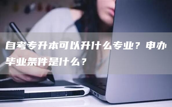 自考专升本可以升什么专业？申办毕业条件是什么？