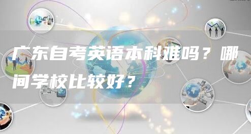 广东自考英语本科难吗？哪间学校比较好？(图1)