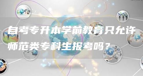 自考专升本学前教育只允许师范类专科生报考吗？(图1)