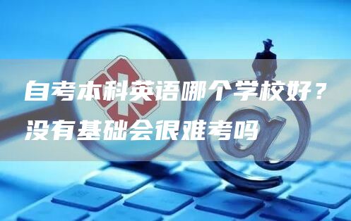 自考本科英语哪个学校好？没有基础会很难考吗(图1)