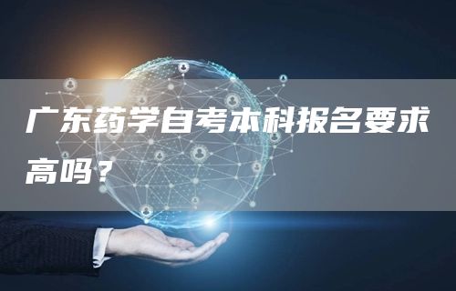 广东药学自考本科报名要求高吗？(图1)