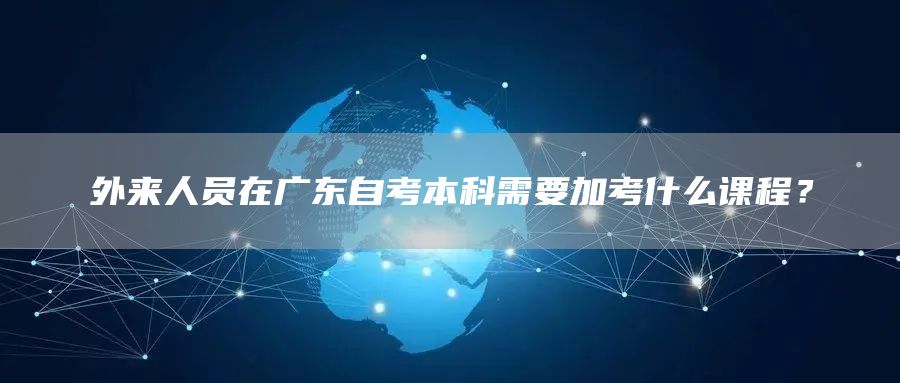 外来人员在广东自考本科需要加考什么课程？(图1)