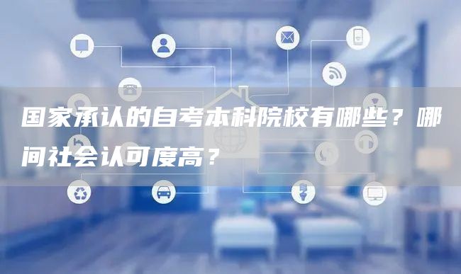 国家承认的自考本科院校有哪些？哪间社会认可度高？(图1)
