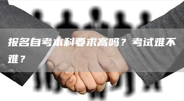 报名自考本科要求高吗？考试难不难？(图1)