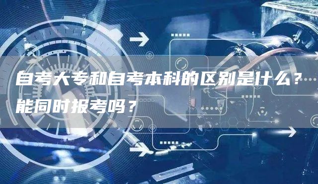 自考大专和自考本科的区别是什么？能同时报考吗？(图1)