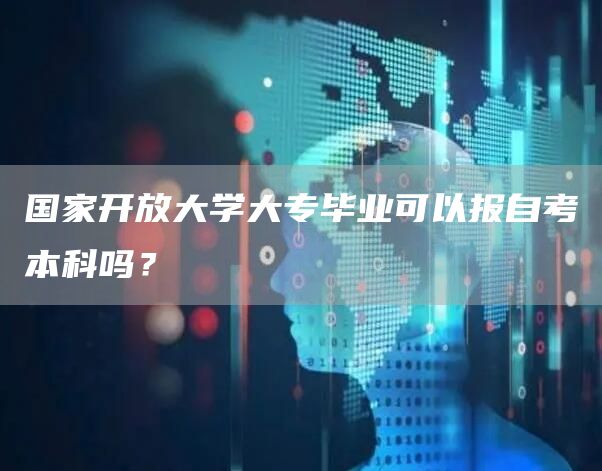 国家开放大学大专毕业可以报自考本科吗？