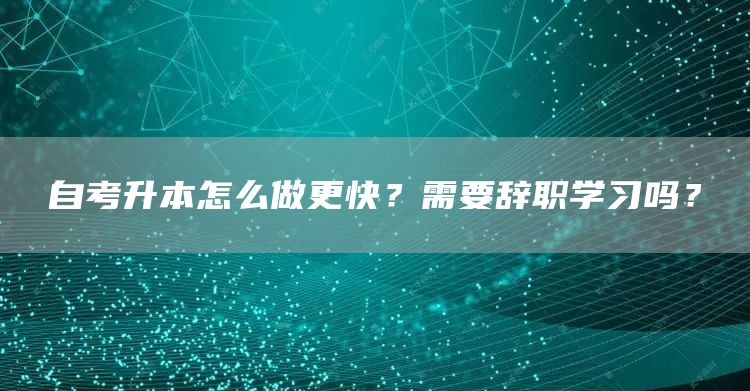 自考升本怎么做更快？需要辞职学习吗？(图1)