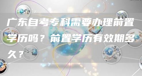 广东自考专科需要办理前置学历吗？前置学历有效期多久？(图1)