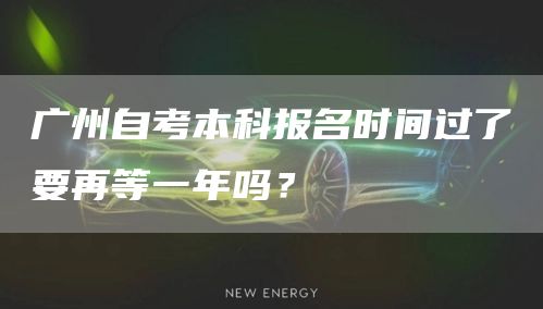 广州自考本科报名时间过了要再等一年吗？