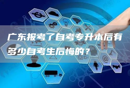 广东报考了自考专升本后有多少自考生后悔的？