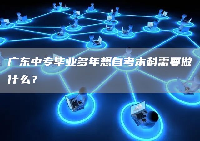 广东中专毕业多年想自考本科需要做什么？(图1)