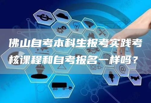 佛山自考本科生报考实践考核课程和自考报名一样吗？(图1)