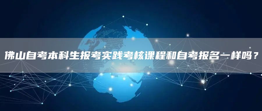 佛山自考本科生报考实践考核课程和自考报名一样吗？