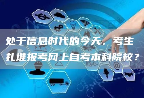 处于信息时代的今天，考生扎堆报考网上自考本科院校？