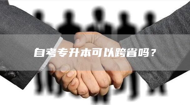 自考专升本可以跨省吗？(图1)