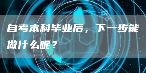 自考本科毕业后，下一步能做什么呢？