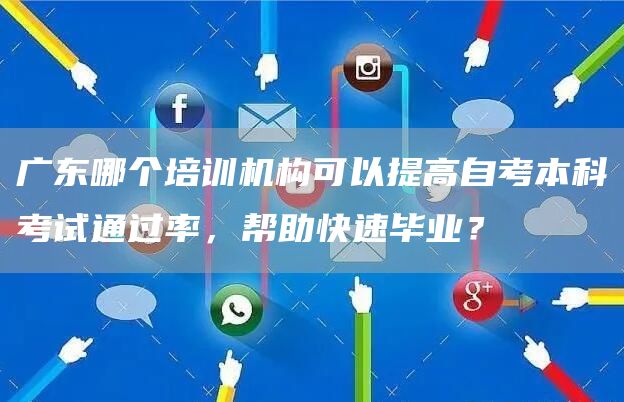 广东哪个培训机构可以提高自考本科考试通过率，帮助快速毕业？