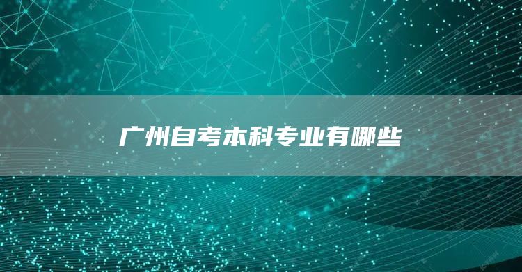 广州自考本科专业有哪些(图1)