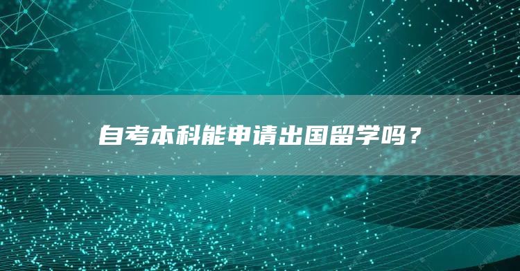 自考本科能申请出国留学吗？