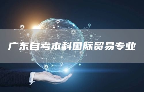 广东自考本科国际贸易专业(图1)