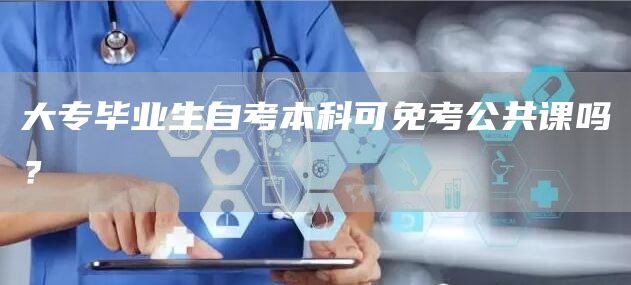 大专毕业生自考本科可免考公共课吗？(图1)