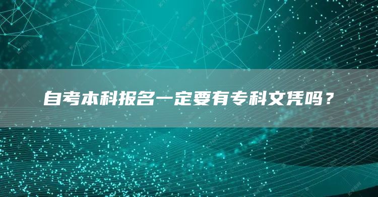 自考本科报名一定要有专科文凭吗？(图1)