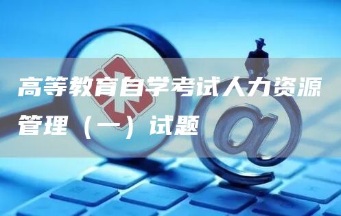 高等教育自学考试人力资源管理（一）试题