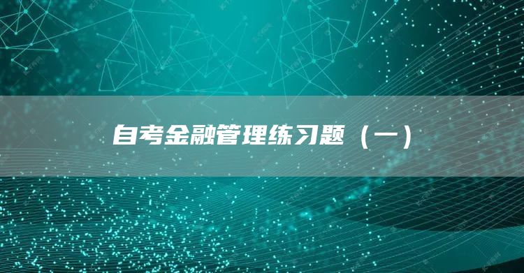自考金融管理练习题（一）(图1)