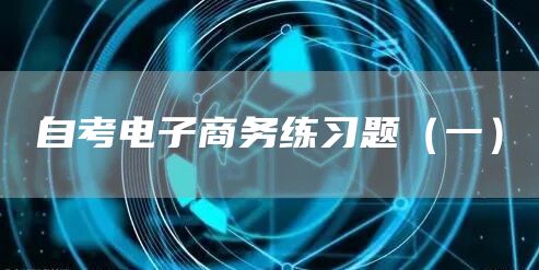 自考电子商务练习题（一）(图1)