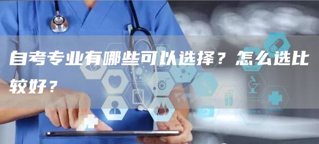 自考专业有哪些可以选择？怎么选比较好？