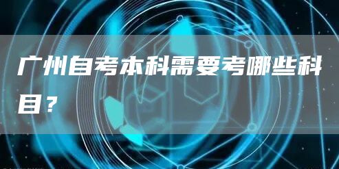 广州自考本科需要考哪些科目？