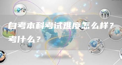 自考本科考试难度怎么样？考什么？