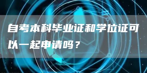 自考本科毕业证和学位证可以一起申请吗？