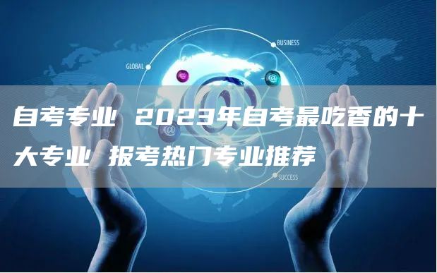 自考专业 2023年自考最吃香的十大专业 报考热门专业推荐