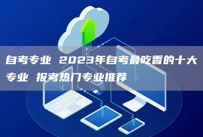 自考专业 2023年自考最吃香的十大专业 报考热门专业推荐(图1)