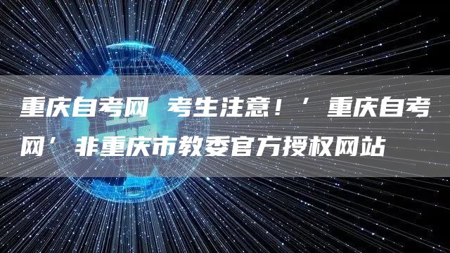 重庆自考网 考生注意！’重庆自考网’非重庆市教委官方授权网站