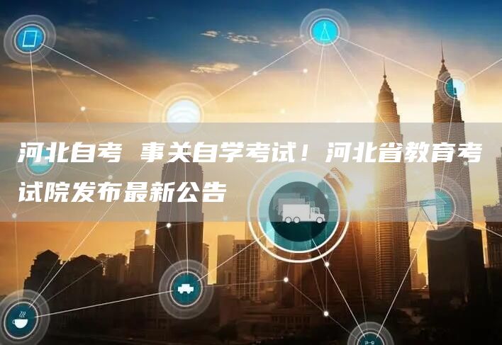 河北自考 事关自学考试！河北省教育考试院发布最新公告→(图1)