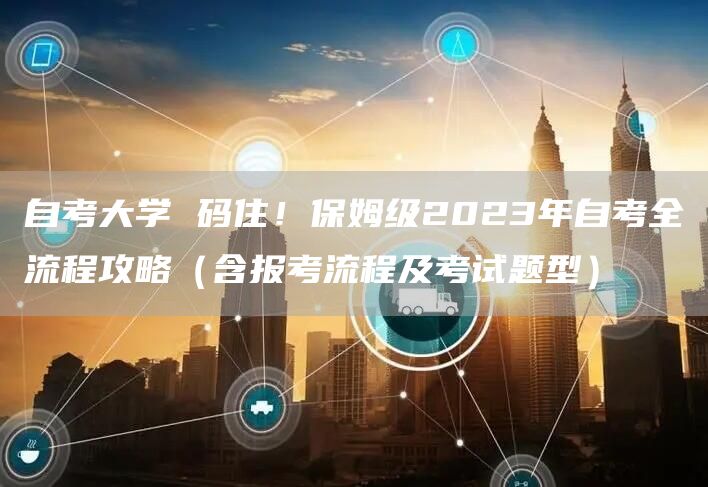 自考大学 码住！保姆级2023年自考全流程攻略（含报考流程及考试题型）(图1)