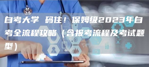 自考大学 码住！保姆级2023年自考全流程攻略（含报考流程及考试题型）