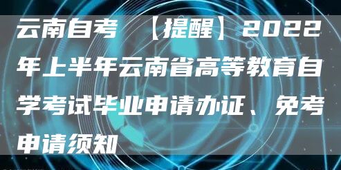 云南自考 【提醒】2022年上半年云南省高等教育自学考试毕业申请办证、免考申请须