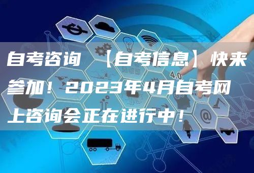 自考咨询 【自考信息】快来参加！2023年4月自考网上咨询会正在进行中！