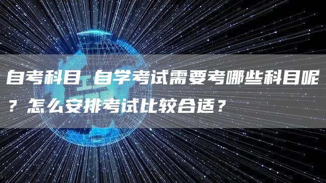 自考科目 自学考试需要考哪些科目呢？怎么安排考试比较合适？