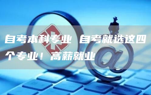自考本科专业 自考就选这四个专业！高薪就业