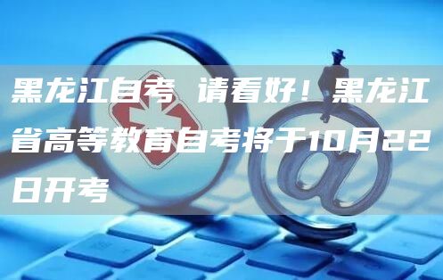 黑龙江自考 请看好！黑龙江省高等教育自考将于10月22日开考