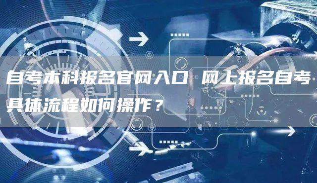 自考本科报名官网入口 网上报名自考具体流程如何操作？