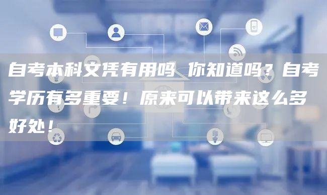 自考本科文凭有用吗 你知道吗？自考学历有多重要！原来可以带来这么多好处！(图1)