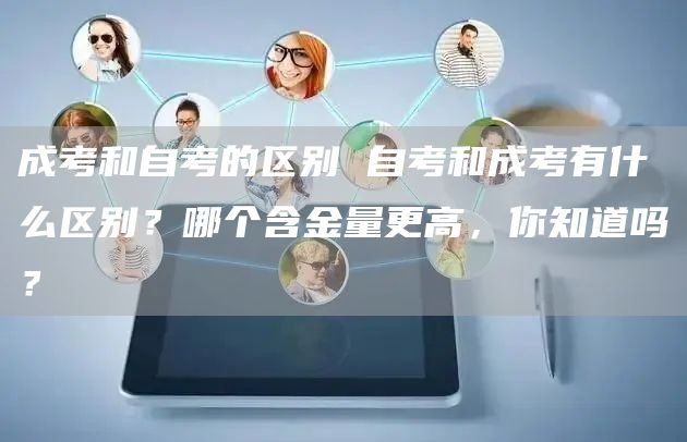 成考和自考的区别 自考和成考有什么区别？哪个含金量更高，你知道吗？