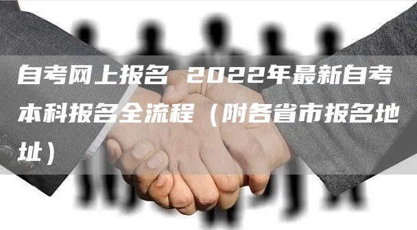 自考网上报名 2022年最新自考本科报名全流程（附各省市报名地址）