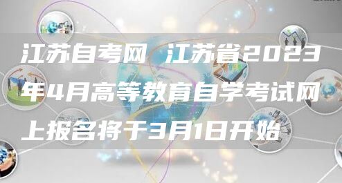 江苏自考网 江苏省2023年4月高等教育自学考试网上报名将于3月1日开始